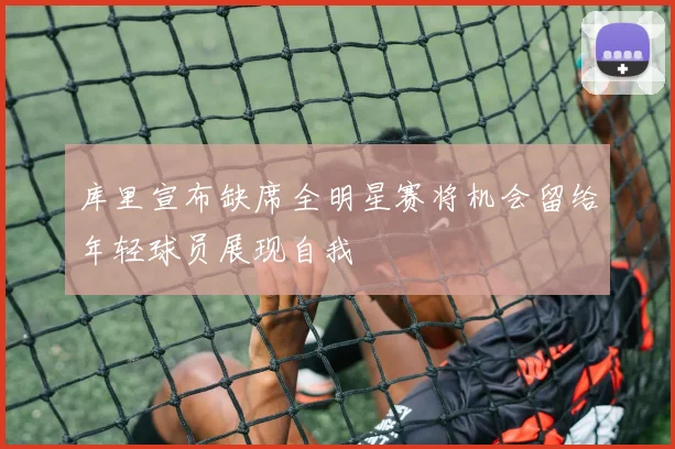 库里宣布缺席全明星赛将机会留给年轻球员展现自我