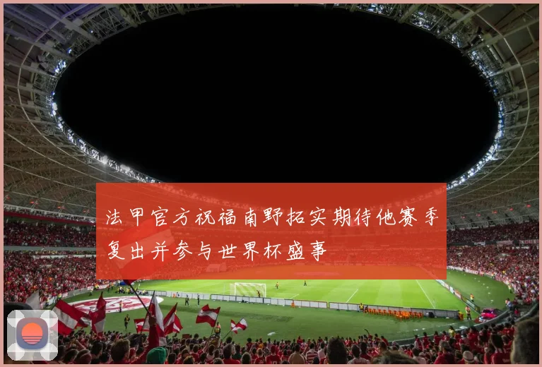 法甲官方祝福南野拓实期待他赛季复出并参与世界杯盛事
