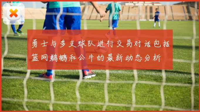 勇士与多支球队进行交易对话包括篮网鹈鹕和公牛的最新动态分析